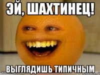 Эй, Шахтинец! Выглядишь типичным