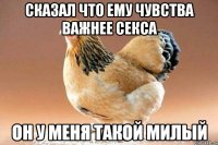 сказал что ему чувства важнее секса он у меня такой милый