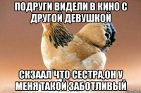 подруги видели в кино с другой девушкой скзаал что сестра,он у меня такой заботливый