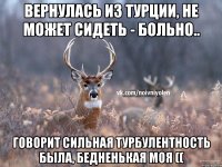 Вернулась из Турции, не может сидеть - больно.. Говорит сильная турбулентность была, бедненькая моя ((