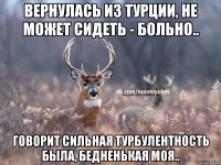 Вернулась из Турции, не может сидеть - больно.. Говорит сильная турбулентность была, бедненькая моя..