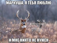 Маркуша, я тебя люблю И мне никто не нужен