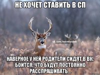 не хочет ставить в сп наверное у ней родители сидят в вк, боится, что будут постоянно расспрашивать...