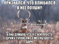 Признался, что влюбился в нее поуши!! А она думала, что я с ней просто дружу, гуляю уже 3 месяц, цветы дарю