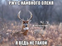 Ржу с Наивного Оленя Я ведь не такой