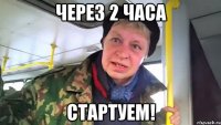 Через 2 часа СТАРТУЕМ!