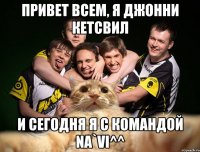 привет всем, я джонни кетсвил и сегодня я с командой Na`Vi^^