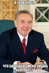 А Ты в курсе, что Барышев у меня зибак покупает ?