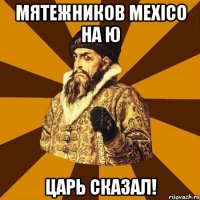 МЯТЕЖНИКОВ MEXICO НА Ю ЦАРЬ СКАЗАЛ!