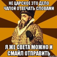 НЕ ЦАРСКОЕ ЭТО ДЕЛО ЧАЛОЙ ОТВЕЧАТЬ СЛОВАМИ Я ЖЕ СВЕТА МОЖНО И СМАЙЛ ОТПРАВИТЬ