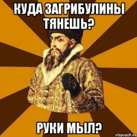 Куда загрибулины тянешь? Руки мыл?