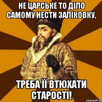 Не царське то діло самому нести заліковку, треба її втюхати старості!