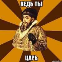 Ведь ты ЦАРЬ