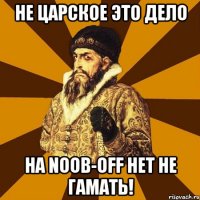 Не царское это дело На Noob-OFF НЕТ не гамать!