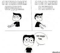 Я к тебе всем сердцем... а ты в меня в игнор..