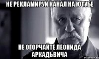 Не рекламируй канал на ютубе Не огорчайте Леонида Аркадьвича