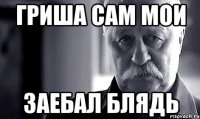 Гриша Сам мои Заебал блядь