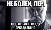 Не болей, Лер! не огорчай Леонида аркадьевича