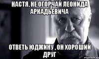 Настя, не огорчай Леонида Аркадьевича Ответь Юджину , он хороший друг