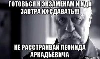 готовься к экзаменам и иди завтра их сдавать!!! не расстраивай леонида аркадьевича