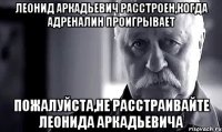 Леонид Аркадьевич расстроен,когда Адреналин проигрывает Пожалуйста,не расстраивайте Леонида Аркадьевича