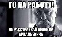 Го на работу! Не расстраивай Леонида Аркадьевича