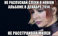не распускай слухи о новом альбоме в декабре 2014 не расстраивай милен