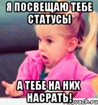 я посвещаю тебе статусы а тебе на них насрать!