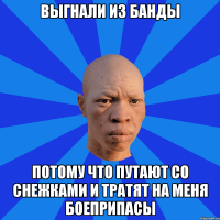 выгнали из банды потому что путают со снежками и тратят на меня боеприпасы