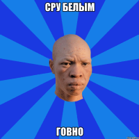 Сру белым говно