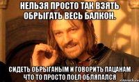 Нельзя просто так взять обрыгать весь балкон. Сидеть обрыганым и говорить пацанам что то просто поел обляпался