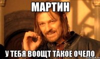 Мартин у тебя воощт такое очело