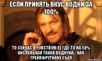 Если принять вкус водки за 100% То сейчас,я чувствую ее где-то на 50% Кисленькая такая водичка... Как грейпфрутинку съел