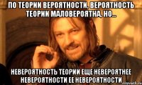 по теории вероятности, вероятность теории маловероятна, но... невероятность теории еще невероятнее невероятности ее невероятности