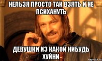 нельзя просто так взять и не психануть девушки из какой нибудь хуйни