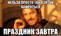 нельзя просто так взятьи нажраться праздник завтра