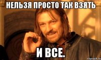 Нельзя просто так взять и все.