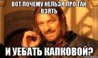 вот почему нельзя про так взять и уебать капковой?