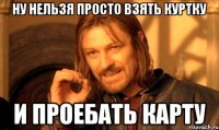 ну нельзя просто взять куртку и проебать карту