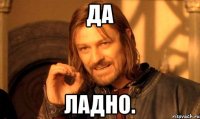 ДА ЛАДНО.