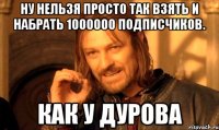 НУ НЕЛЬЗЯ ПРОСТО ТАК ВЗЯТЬ И НАБРАТЬ 1000000 ПОДПИСЧИКОВ. КАК У ДУРОВА