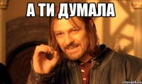 а ти думала 