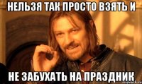 нельзя так просто взять и не забухать на праздник