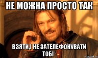 Не можна просто так взяти,і не зателефонувати тобі*