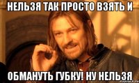 нельзя так просто взять и обмануть Губку! ну нельзя