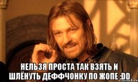  Нельзя проста так взять и шлёнуть деффчонку по жопе :DD