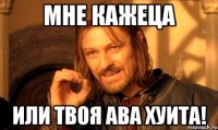 мне кажеца или твоя ава хуита!