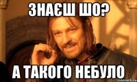 знаєш шо? а такого небуло