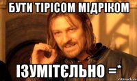 бути Тірісом Мідріком ізумітєльно =*