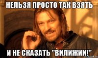 Нельзя просто так взять и не сказать "вилижии!"
